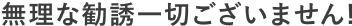 無理な勧誘一切ございません！
